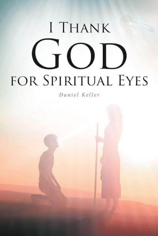 Daniel Keller's New Book 'I Thank God for Spiritual Eyes' Contains Faith-Lifting Pages That Shed a Brighter Light on God's Word and His Messages