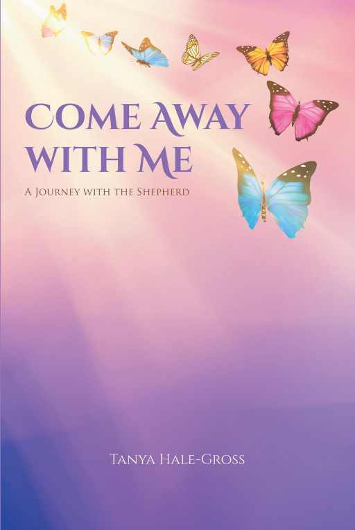 Tanya Hale-Gross's New Book 'Come Away With Me: A Journey With the Shepherd' is a Compilation of Poems and Songs About an Unwavering Journey of Faith With Christ