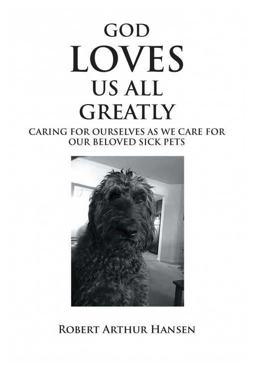 Robert Arthur Hansen's New Book, 'God Loves Us All Greatly: Caring for Ourselves as We Care for Our Beloved Sick Pets' Offers Coping Mechanisms for Those With Ill Pets