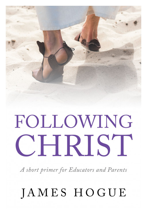 Author James Hogue's New Book, 'Following Christ: A Short Primer for Educators and Parents' is a Faith-Based Work Encouraging Believers to Seek God