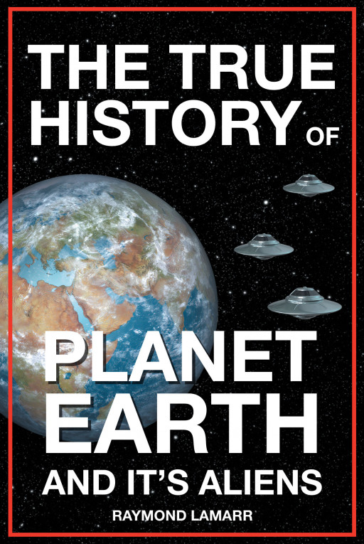 Raymond Lamarr's Book, 'The True History of Planet Earth and It's Aliens' is a Collection of Studies and Interpretations of the Bible and Extraterrestrial History