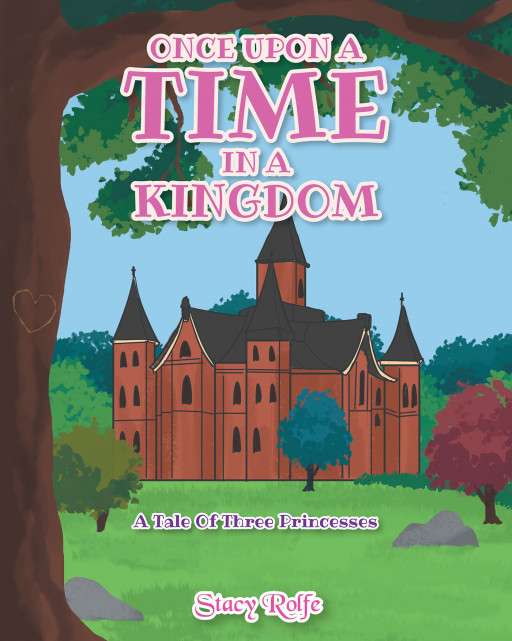 Stacy Rolfe's New Book 'Once Upon a Time in a Kingdom: A Tale of Three Princesses' is an Amusing Tale Proving That Decisions Can Determine a Person's Destiny