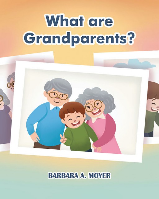 Barbara A. Moyer's New Book 'What Are Grandparents?' is an Engaging Children's Book About Grandparents and the Joy They Bring to Every Child