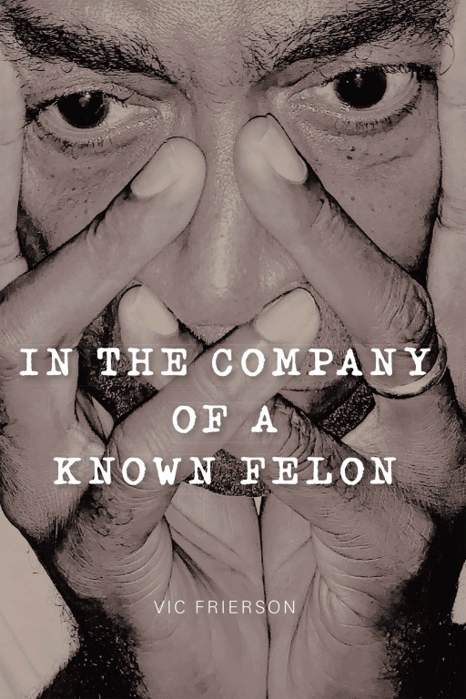 Vic Frierson's New Book 'In the Company of a Known Felon' is a Well-Founded Account of Insights on the Efficacy of the Penal System and Its Related Facets