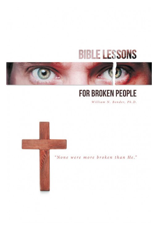 William N. Bender, Ph.D.'s New Book 'Bible Lessons for Broken People' is a Spiritual Account That Uplifts the Lost and Broken With the Grace and Healing of God