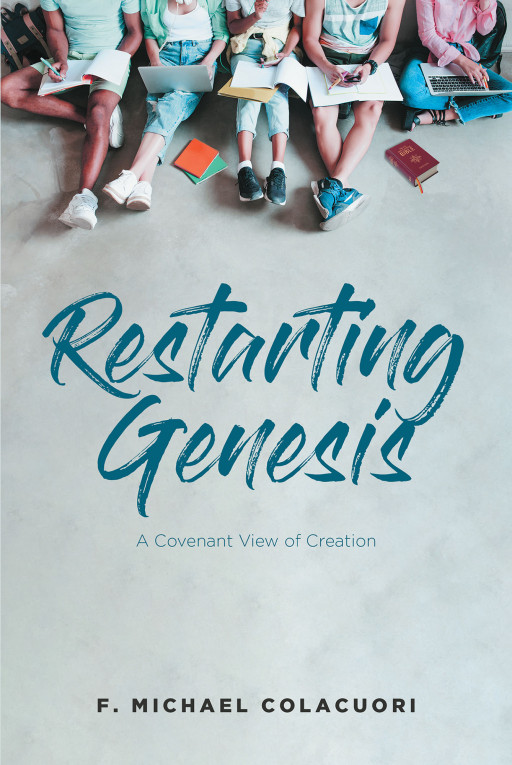 F. Michael Colacuori's New Book 'Restarting Genesis: A Covenant View Of Creation' Is A Compelling Discussion Of The Bible's Authenticity And Relevance In Modern Times