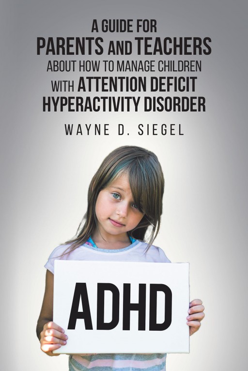 Wayne D. Siegel's New Book 'A Guide for Parents and Teachers About How to Manage Children With Attention Deficit Hyperactivity Disorder' is an In-Depth Read About ADHD