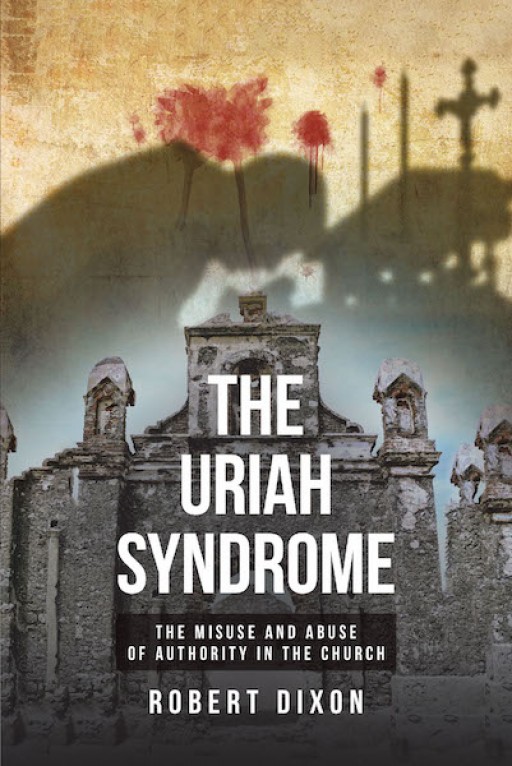 Robert Dixon's New Book, 'The Uriah Syndrome,' is an In-Depth Analysis of the Ever-Increasing Problem of Spiritual Abuse Within the Church