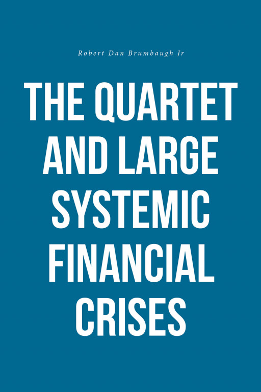 Author Robert Dan Brumbaugh Jr's New Book 'The Quartet and Large Systemic Financial Crises' is the Unfolding Back Story of the Past Few Financial Crises to Strike the Country