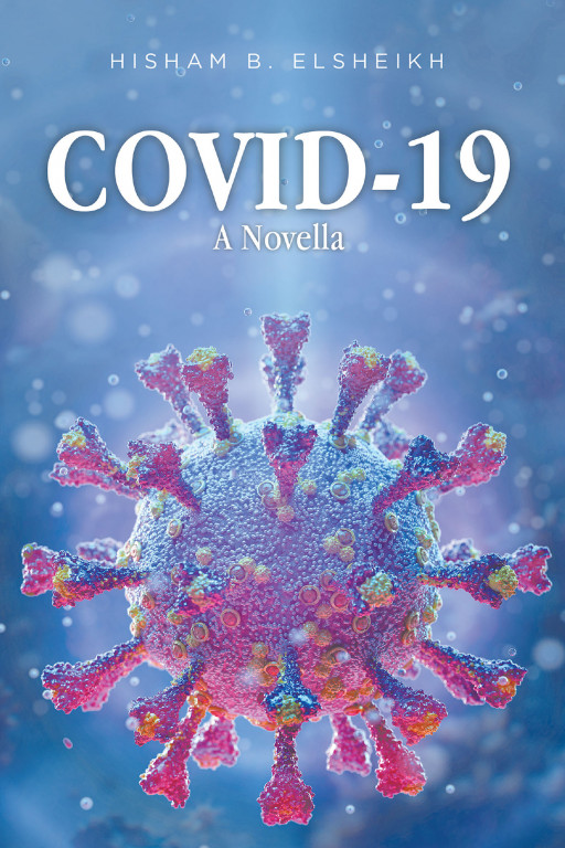 Hisham B. Elsheikh's New Book 'COVID-19: A Novella' is a Revealing Narrative About the Deadly COVID-19 Virus and an Even Deadlier Disease: Racism in the Modern World
