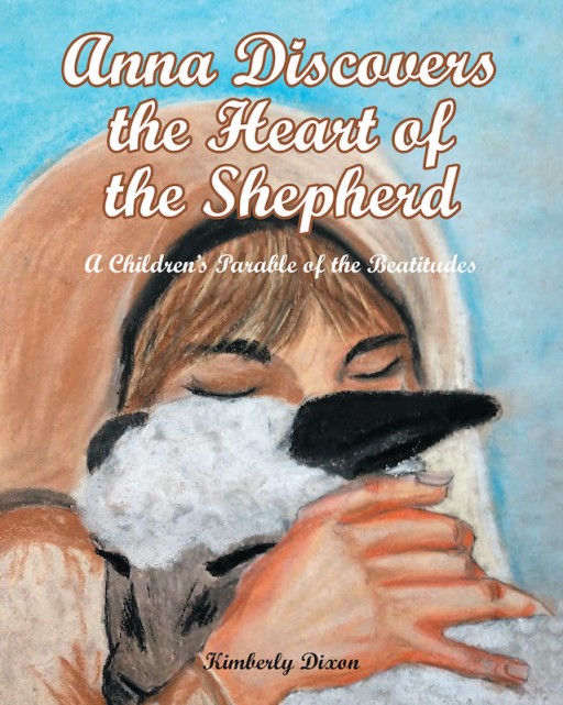 Kimberly Dixon's New Book 'Anna Discovers the Heart of the Shepherd' Shares a Young Lamb's Journey to Knowing God's Love Through the Beatitudes