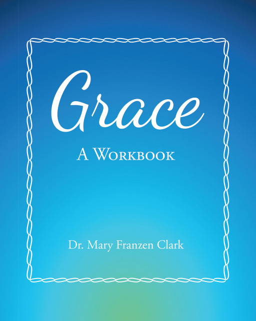 Dr. Mary Franzen Clark's New Book 'Grace: A Workbook' Unites the Theology of Grace With the Psychology of Daily Life