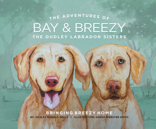 Ashley Ronald Nelly's New Book 'The Adventures of Bay & Breezy, Bringing Breezy Home' Is A Charming Tale Of Two Dudley Labrador Sisters Who Finally Share A Home Together