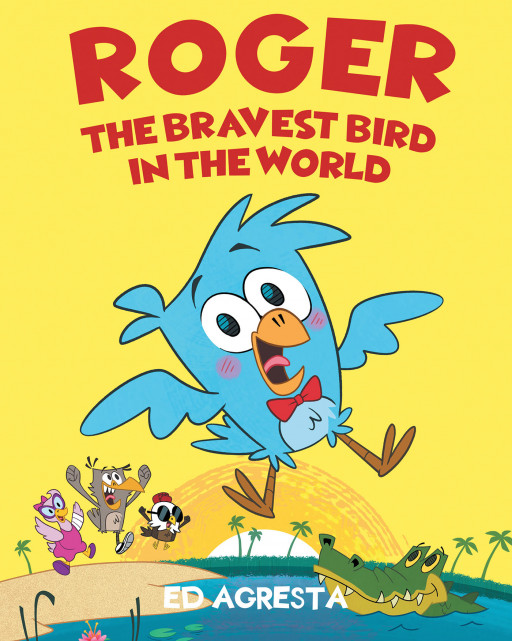 Ed Agresta's New Book, 'Roger the Bravest Bird in the World', Is a Wonderful Fable About a Timid Bird Who Finds Bravery and Friendship to Save His Family Amidst Crisis