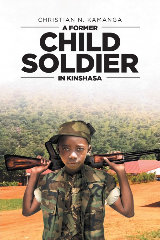 Author Christian N. Kamanga's New Book 'A Former Child Soldier in Kinshasa' is a Revealing and Emotional Story That Sheds Light on the Lives of Child Soldiers