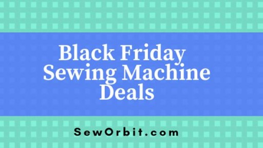 List of Best Sewing Machines for Black Friday and Cyber Monday Deals of 2018: Sew Orbit Reviews Top Sewing and Embroidery Machine Deals