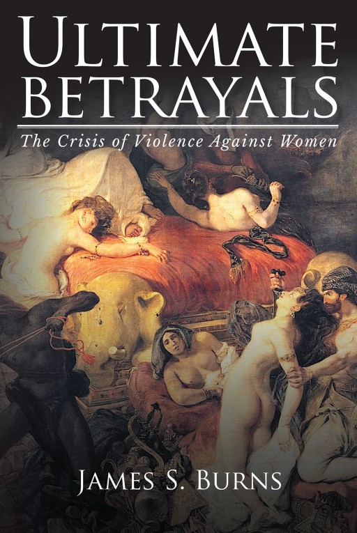 Author James S. Burns' New Book 'Ultimate Betrayals: The Crisis of Violence Against Women' is an Honest Look at How Misogyny and Patriarchy in Society Have Harmed Women and Ways to Improve Upon It