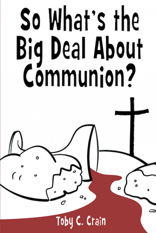 Author Toby C. Crain's New Book, 'So What's the Big Deal About Communion?' Discusses the Importance of the Christian Practice of Taking Communion