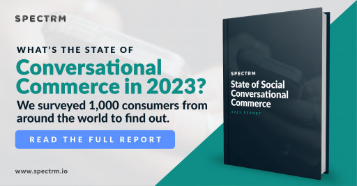 Spectrm State of Social Conversational Commerce 2023 Report Finds Consumers Spend More With Brands That Communicate on Messaging Apps