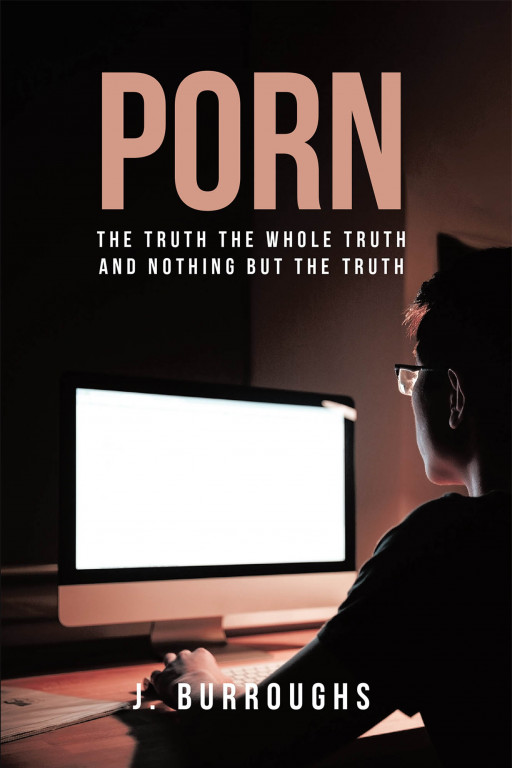 J. Burroughs' New Book 'Porn: The Truth, the Whole Truth, and Nothing but the Truth' is Read That Will Transform the Lives of Those Who Suffer From the Wrong Deed