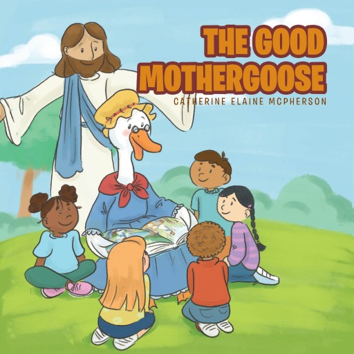 Catherine Elaine McPherson's Newly Released 'The Good Mother Goose' is a Collection of Inspiring Rhymes and Verses Perfectly Suited for Children