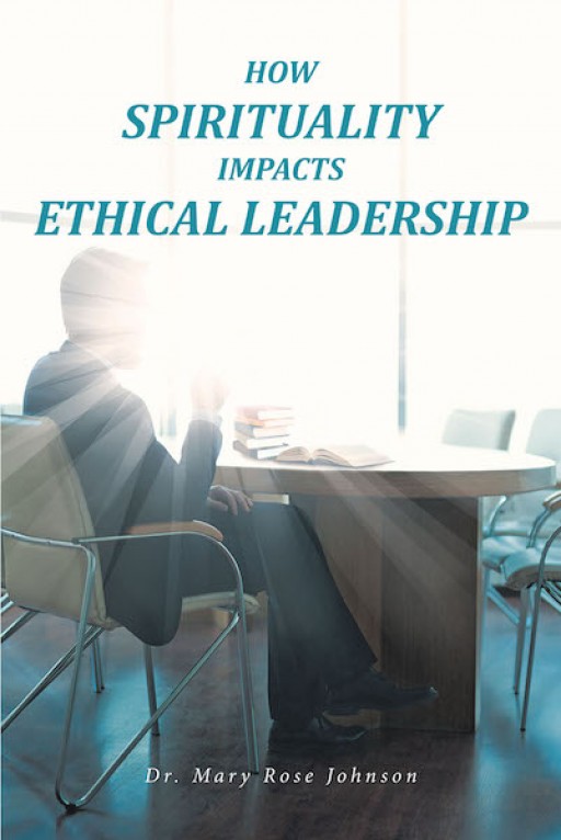 Dr. Mary Rose Johnson's New Book 'How Spirituality Impacts Ethical Leadership' Helps Develop a Greater Understanding of Leaders and Their Spiritual Foundation in Ethical Decision Making