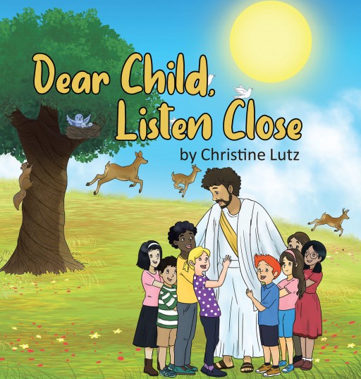 Christine Lutz's Newly Released Book 'Dear Child, Listen Close' is a Bold and Beautiful Introduction for Children of All Ages to Know Jesus as Their Savior and Friend