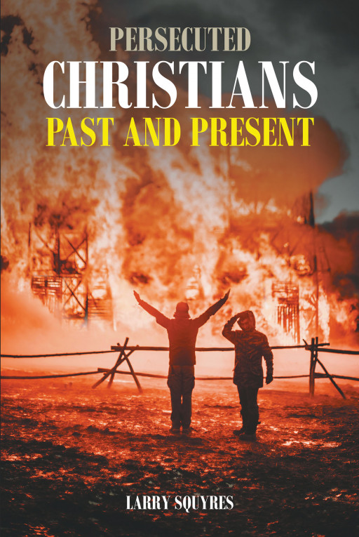 Author Larry Squyres' New Book, 'Persecuted Christians Past and Present', is a Gripping Collection of Stories That Detail Christian Persecution in Many Countries