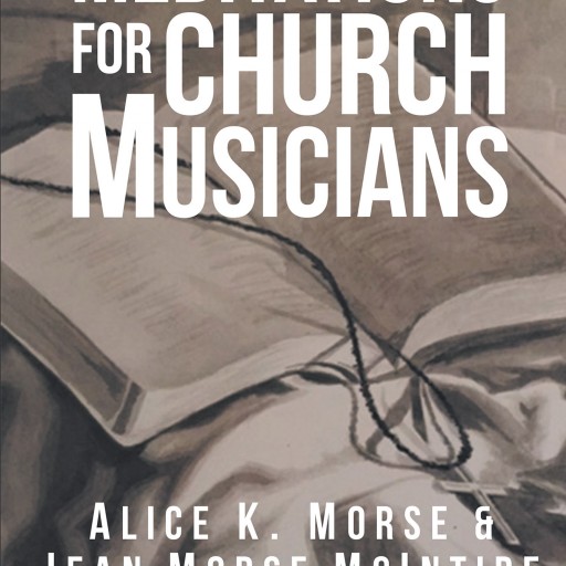 Jean Morse McIntire & Alice K. Morse's New Book 'Meditations for Church Musicians' is a Valuable Collection of Meditations and Anecdotes Highlighting Music and Faith.