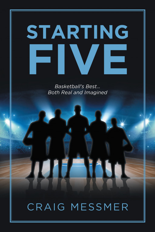 Craig Messmer's New Book, 'STARTING FIVE: Basketball's Best…Both Real and Imagined' is a Captivating Look at the History of Basketball and the Greatest NBA Players of All Time