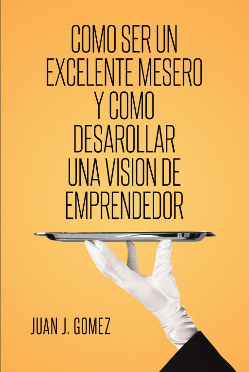 Juan J. Gómez's New Book, 'Cómo Ser un Excelente Mesero y Cómo Desarrollar una Visión de Emprendedor', Provides a Manual in Becoming a Flexible and Successful Man of the Job
