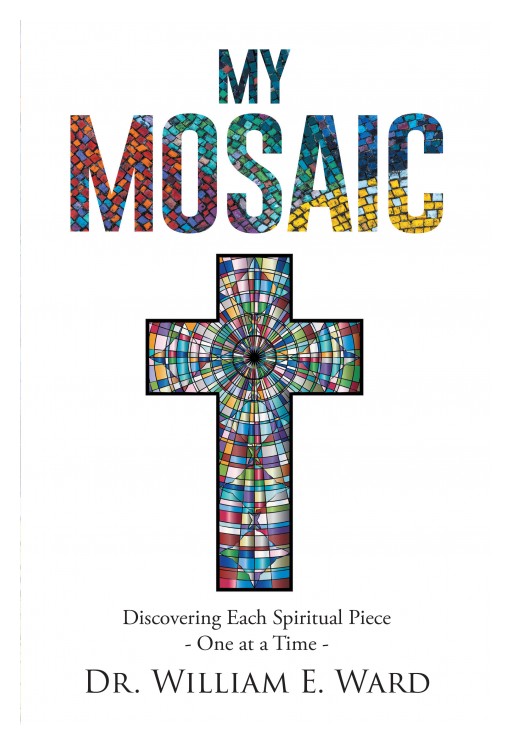 Dr. William E. Ward's Newly Released 'My Mosaic' is a Truthful Account of the Author's Understanding of Faith Apart From the Confines of Institutionalized Religion