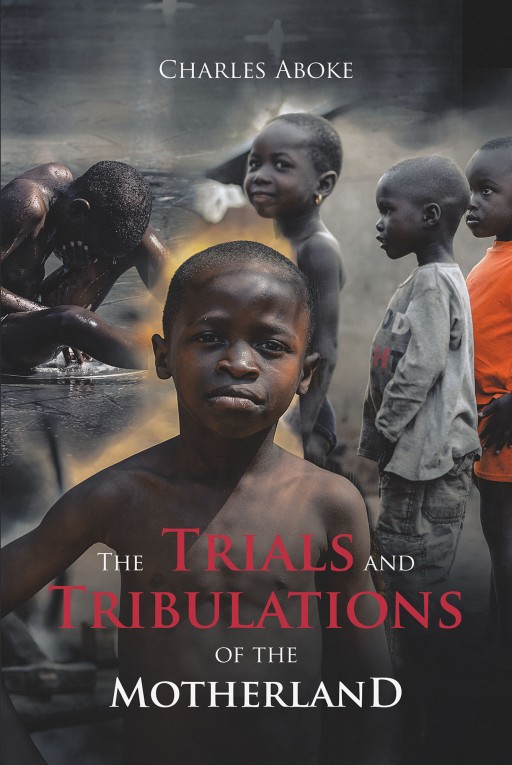 Charles Aboke's New Book 'The Trials and Tribulations of the Motherland' Shares the Author's Harrowing Journey and His Redemption in Christ From Ordeals