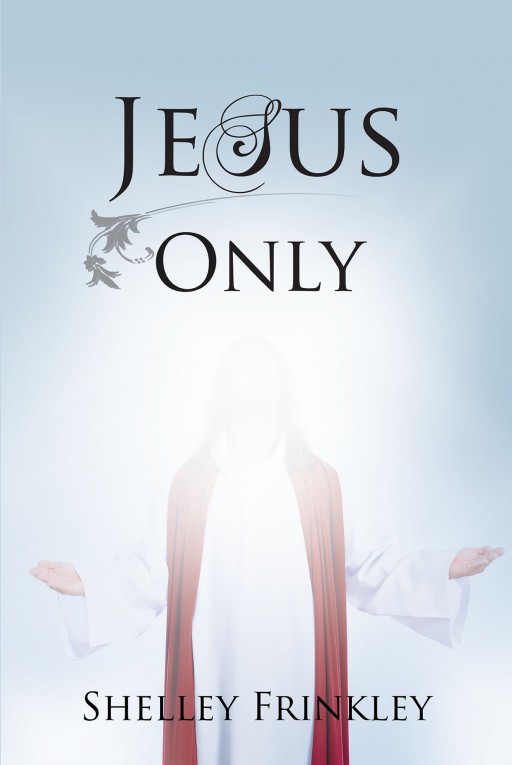 Shelley Frinkley's New Book "Jesus Only" is an Impassioned Account That Inspires Every Believer's Life With the Presence of the Lord.
