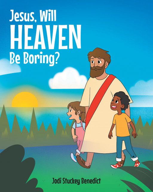 Author Jodi Stuckey Benedict's New Book, 'Jesus, Will Heaven Be Boring?' is a Faith-Based Children's Tale Sharing What Heaven May Be Like
