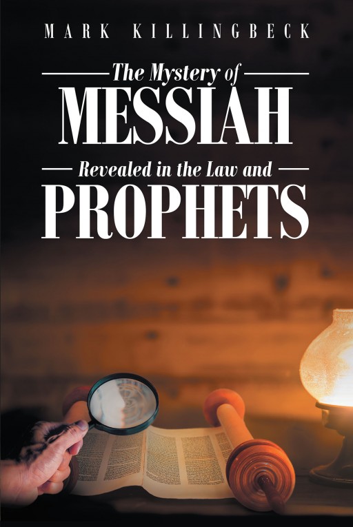 Mark Killingbeck's New Book "The Mystery of Messiah Revealed in the Law and Prophets" Tackles the Scriptures Pertaining to Jesus Christ, the Alpha and Omega, and His Ministry on Earth