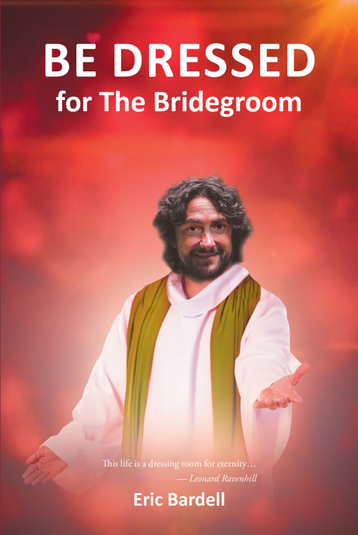 Eric Bardell's New Book, 'Be Dressed: For the Bridegroom' is a Contemplative Exposition That Encourages Everyone to Be Spiritually Prepared for the Return of Christ