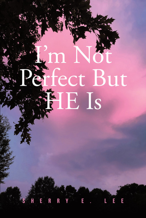 Sherry E. Lee's New Book, 'I'm Not Perfect but HE Is', is an Emotionally Resonant Testimony Meant to Glorify the Existence of God