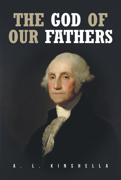Fulton Books Author A.L. Kinshella's New Book 'The God of Our Fathers' is an Insightful Exposition That Tackles the Principles and Beliefs of America's Founding Fathers