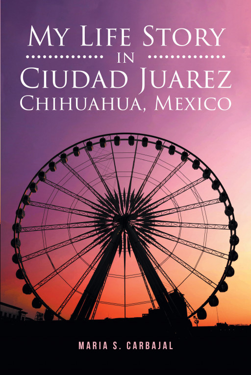 Author Maria S. Carbajal's New Book 'My Life Story in Ciudad Juarez Chihuahua, Mexico' is a Personal Tale Dedicated to the Author's Mother