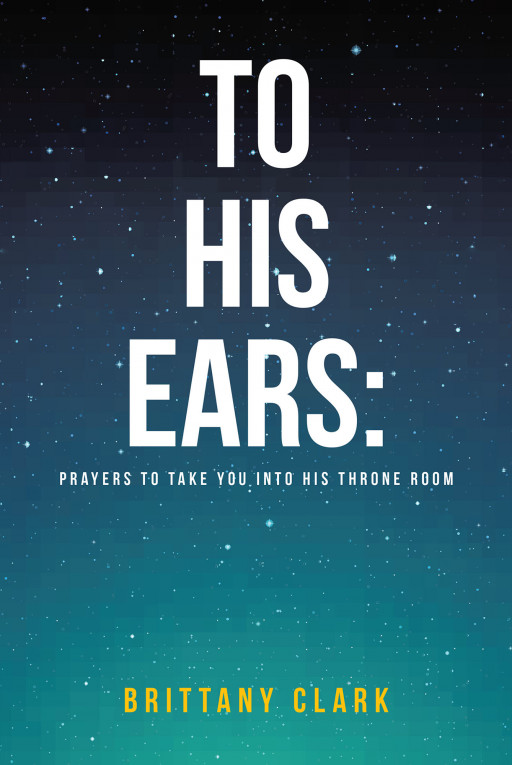 Brittany Clark's New Book, 'To His Ears: Prayers to Take You Into His Throne Room,' is a Poignant Read That Provides Spiritual Healing