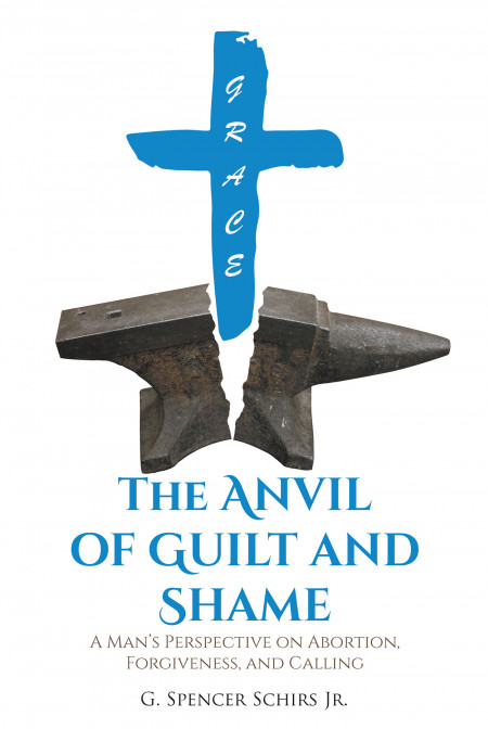 G. Spencer Schirs Jr.’s New Book ‘The Anvil of Guilt and Shame’ Brings Light Upon the Subject of Abortion From a Man’s Perspective