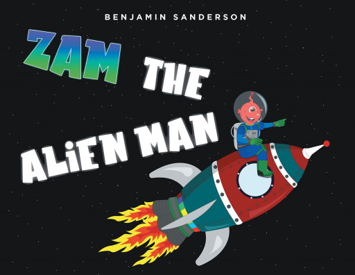 Benjamin Sanderson's New Book 'Zam the Alien Man' is a Delightful Story of an Alien Who, While Looking for New Friends, Makes a Stop at a Planet Called Earth