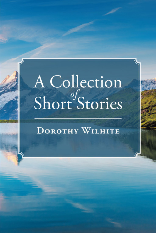 Author Dorothy Wilhite's New Book 'A Collection of Short Stories' is a Compilation of Short and Sweet Tales