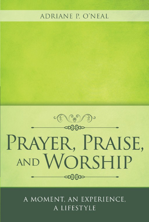 Author Adriane P. O'Neal's New Book 'Prayer, Praise and Worship' is a Potent Guide to Help Readers in Bringing Themselves Closer to God in Everyday Life