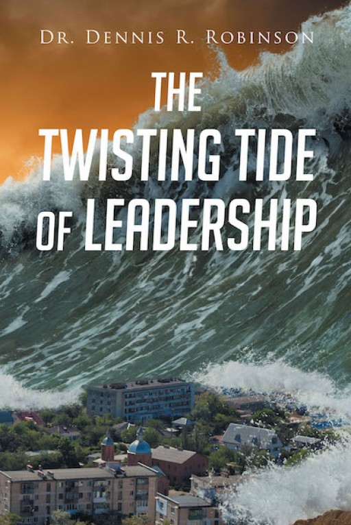Dr. Dennis R. Robinson's New Book "The Twisting Tide of Leadership" is a Well-Written Account on the Topic of Leadership in Life and Faith