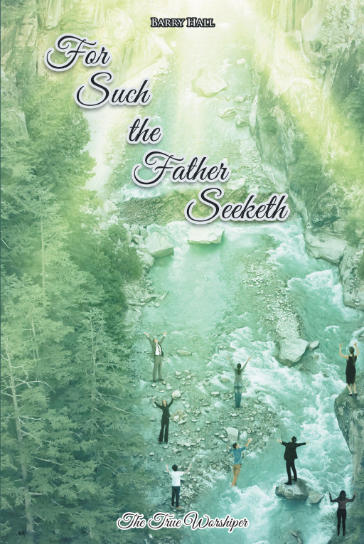 Barry Hall's new book, 'For Such the Father Seeketh', is a profound writing that gives a better understanding of true worship to the one and only living God