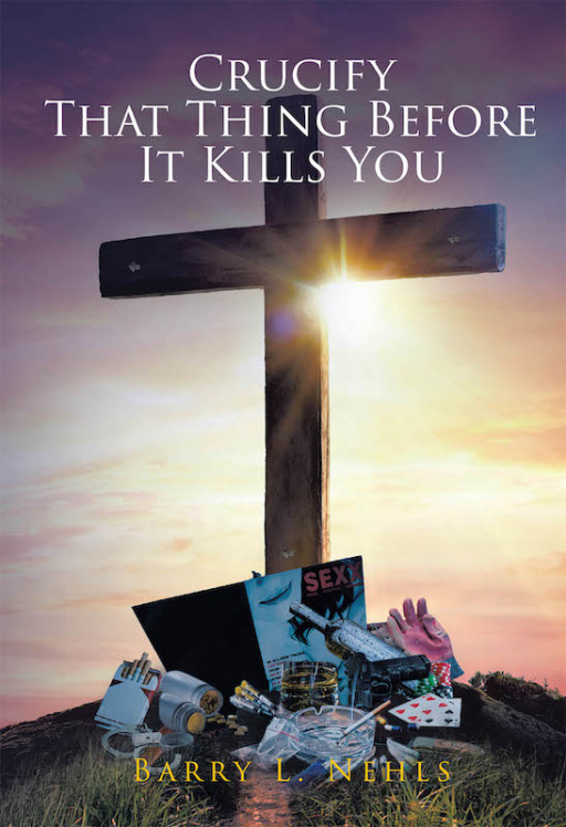 Barry L. Nehls' New Book 'Crucify That Thing Before It Kills You' Presents the Divine Power of God's Scriptures as a Key to a Better Christian Living