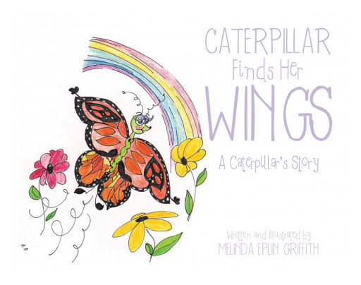 Author Melinda Eplin Griffith's New Book, 'Caterpillar Finds Her Wings', is a Vividly Illustrated Children's Story About a Sad Little Worm Who Found Her Inner Beauty