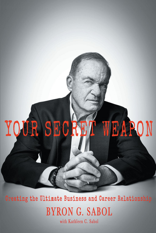 Byron G. Sabol's New Book, 'Your Secret Weapon: Creating the Ultimate Business and Career Relationship' Is a Tactical Guide for the Career-Oriented to Achieve Their Potential